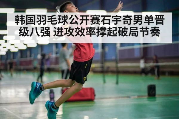 韩国羽毛球公开赛石宇奇男单晋级八强 进攻效率撑起破局节奏
